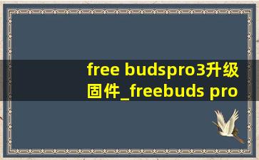 free budspro3升级固件_freebuds pro3升级固件196